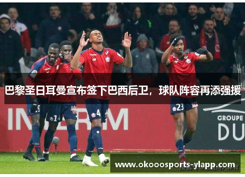 巴黎圣日耳曼宣布签下巴西后卫，球队阵容再添强援