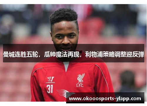 曼城连胜五轮，瓜帅魔法再现，利物浦策略调整迎反弹
