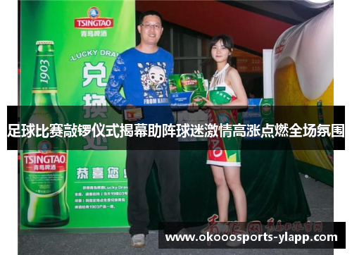足球比赛敲锣仪式揭幕助阵球迷激情高涨点燃全场氛围