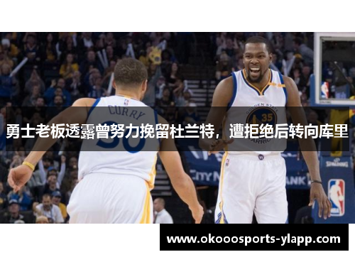 勇士老板透露曾努力挽留杜兰特，遭拒绝后转向库里