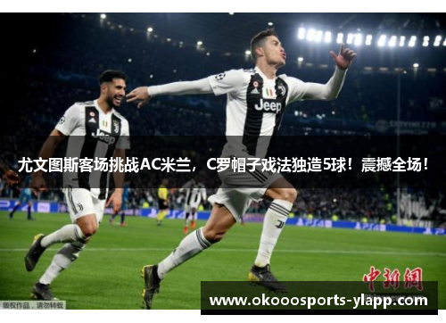 尤文图斯客场挑战AC米兰，C罗帽子戏法独造5球！震撼全场！