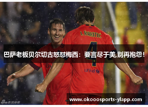 巴萨老板贝尔切古怒怼梅西：要言尽于美,别再抱怨！