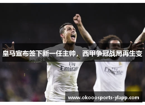 皇马宣布签下新一任主帅，西甲争冠战局再生变