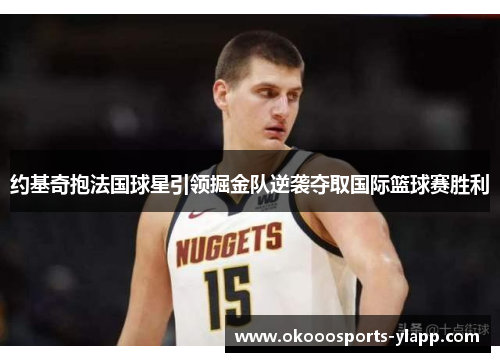 约基奇抱法国球星引领掘金队逆袭夺取国际篮球赛胜利