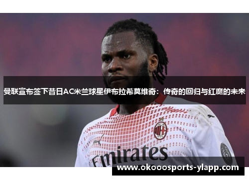 曼联宣布签下昔日AC米兰球星伊布拉希莫维奇：传奇的回归与红魔的未来