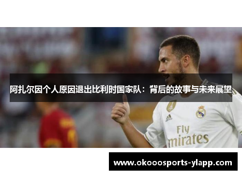 阿扎尔因个人原因退出比利时国家队：背后的故事与未来展望