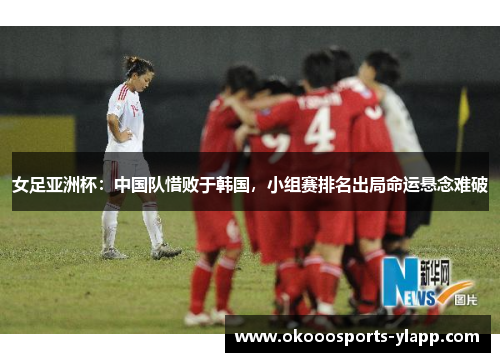 女足亚洲杯：中国队惜败于韩国，小组赛排名出局命运悬念难破