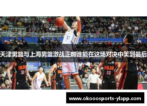 天津男篮与上海男篮激战正酣谁能在这场对决中笑到最后