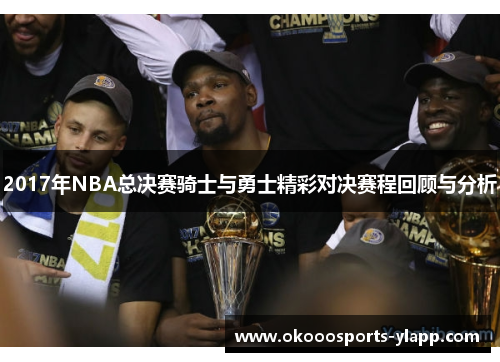 2017年NBA总决赛骑士与勇士精彩对决赛程回顾与分析